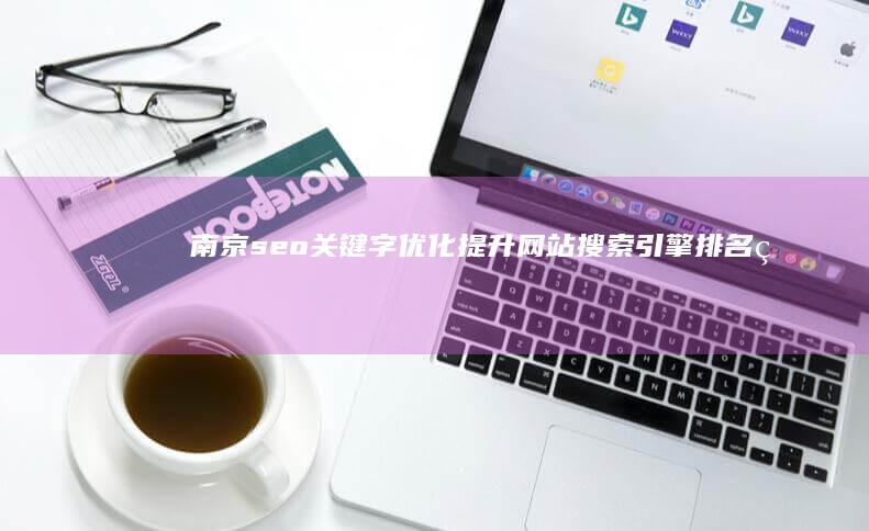 南京seo关键字优化：提升网站搜索引擎排名的关键策略