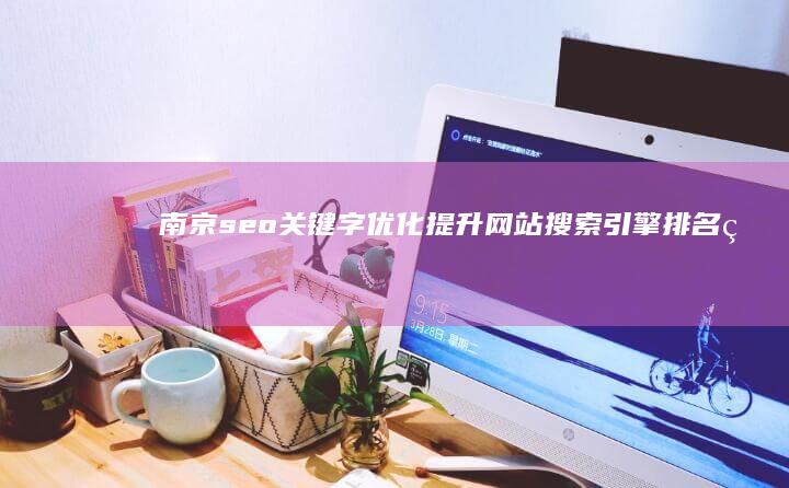 南京seo关键字优化：提升网站搜索引擎排名的关键策略